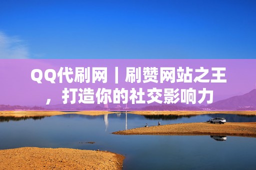 QQ代刷网|刷赞网站之王,打造你的社交影响力 第2张 QQ代刷网|刷赞网站之王,打造你的社交影响力 第2张