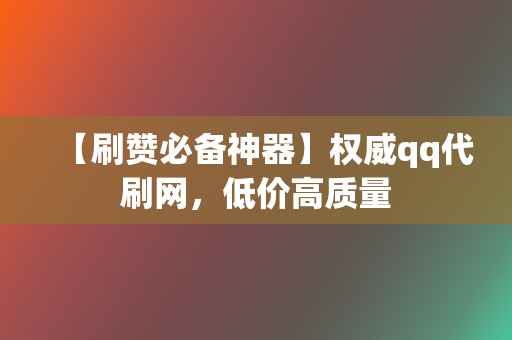 【刷赞必备神器】权威qq代刷网,低价高质量 第2张 【刷赞必备神器】权威qq代刷网,低价高质量 第2张
