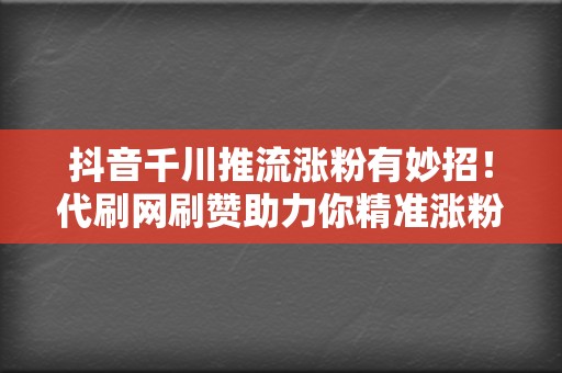 抖音千川推流涨粉有妙招!代刷网刷赞助力你精准涨粉 第2张 抖音千川推流涨粉有妙招!代刷网刷赞助力你精准涨粉 第2张