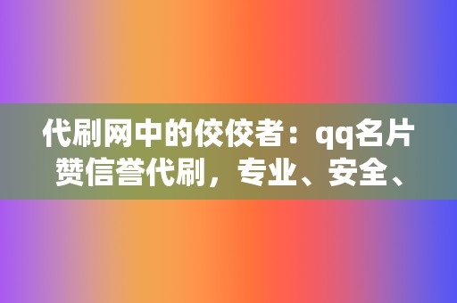 代刷网中的佼佼者:qq名片赞信誉代刷,专业、安全、高效! 第2张 代刷网中的佼佼者:qq名片赞信誉代刷,专业、安全、高效! 第2张