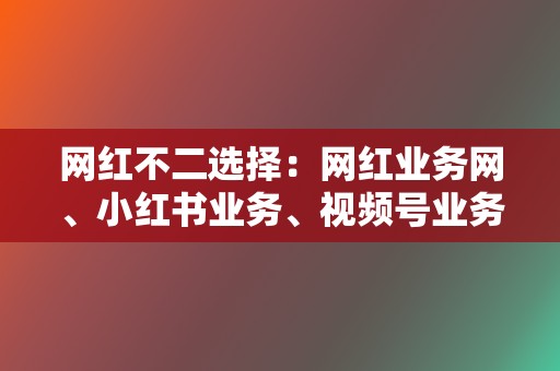 网红不二选择:网红业务网、小红书业务、视频号业务 第2张 网红不二选择:网红业务网、小红书业务、视频号业务 第2张