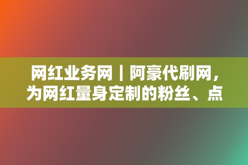 网红业务网｜阿豪代刷网，为网红量身定制的粉丝、点赞、评论等综合刷量业务