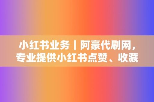 小红书业务|阿豪代刷网,专业提供小红书点赞、收藏、评论等全方位刷量服务 第2张 小红书业务|阿豪代刷网,专业提供小红书点赞、收藏、评论等全方位刷量服务 第2张