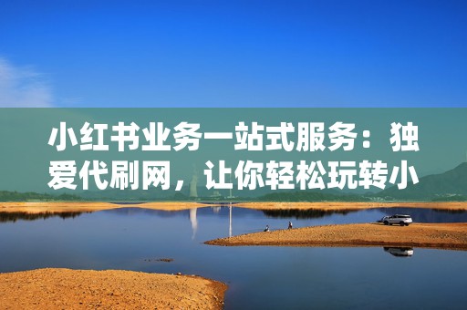 小红书业务一站式服务:独爱代刷网,让你轻松玩转小红书 第2张 小红书业务一站式服务:独爱代刷网,让你轻松玩转小红书 第2张