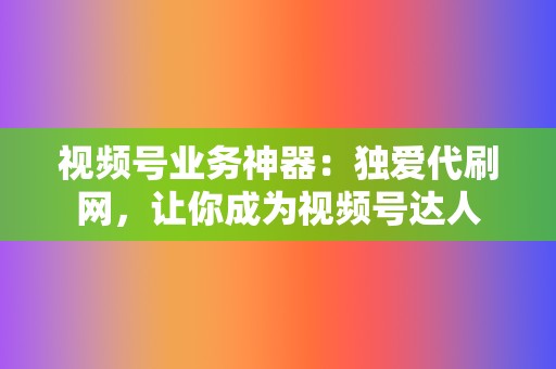 视频号业务神器:独爱代刷网,让你成为视频号达人 第2张 视频号业务神器:独爱代刷网,让你成为视频号达人 第2张