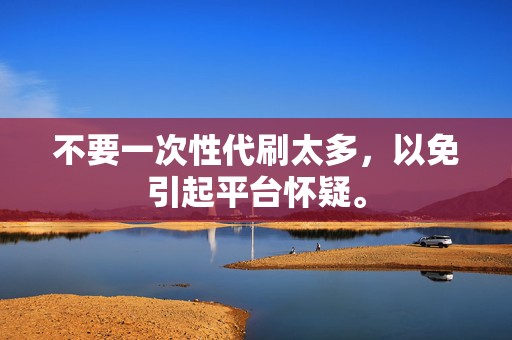 不要一次性代刷太多,以免引起平台怀疑。 第2张 不要一次性代刷太多,以免引起平台怀疑。 第2张