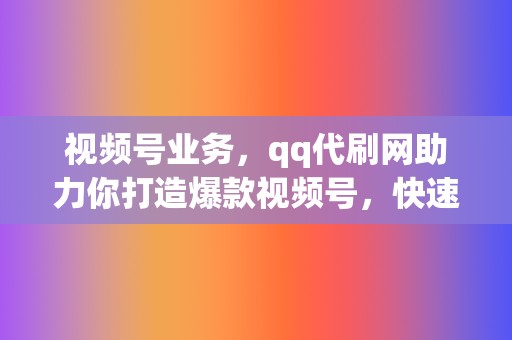 视频号业务,qq代刷网助力你打造爆款视频号,快速涨粉,打造个人IP! 第2张 视频号业务,qq代刷网助力你打造爆款视频号,快速涨粉,打造个人IP! 第2张