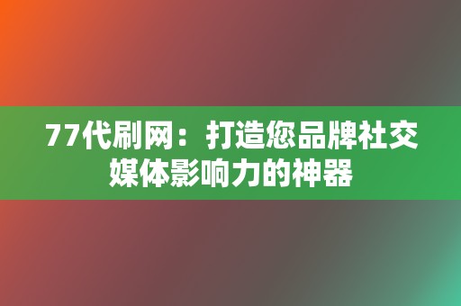 77代刷网:打造您品牌社交媒体影响力的神器 第2张 77代刷网:打造您品牌社交媒体影响力的神器 第2张
