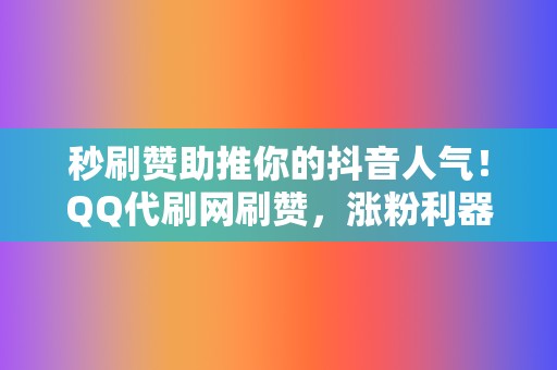 秒刷赞助推你的抖音人气!QQ代刷网刷赞,涨粉利器 第2张 秒刷赞助推你的抖音人气!QQ代刷网刷赞,涨粉利器 第2张