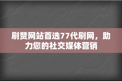 刷赞网站首选77代刷网,助力您的社交媒体营销 第2张 刷赞网站首选77代刷网,助力您的社交媒体营销 第2张