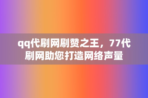 qq代刷网刷赞之王，77代刷网助您打造网络声量