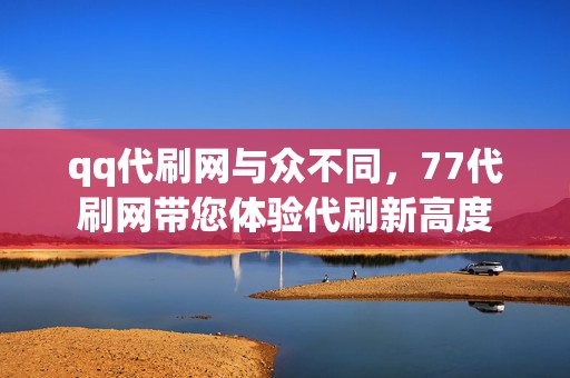 qq代刷网与众不同,77代刷网带您体验代刷新高度 第2张 qq代刷网与众不同,77代刷网带您体验代刷新高度 第2张