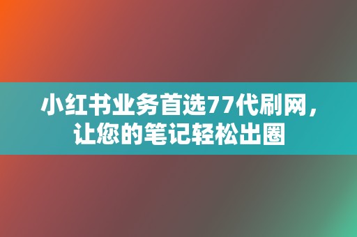 小红书业务首选77代刷网，让您的笔记轻松出圈