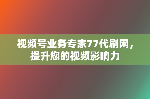 视频号业务专家77代刷网，提升您的视频影响力
