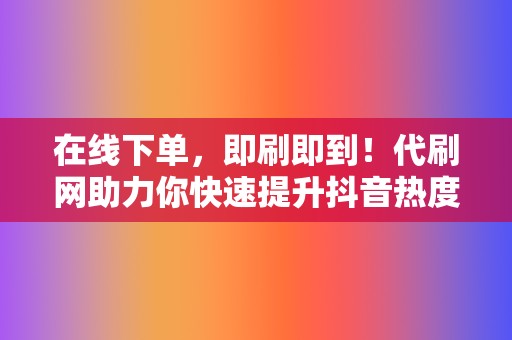 在线下单,即刷即到!代刷网助力你快速提升抖音热度 第2张 在线下单,即刷即到!代刷网助力你快速提升抖音热度 第2张