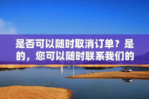 是否可以随时取消订单?是的,您可以随时联系我们的客服团队取消您的订单。 第2张 是否可以随时取消订单?是的,您可以随时联系我们的客服团队取消您的订单。 第2张