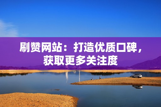 刷赞网站:打造优质口碑,获取更多关注度 第2张 刷赞网站:打造优质口碑,获取更多关注度 第2张