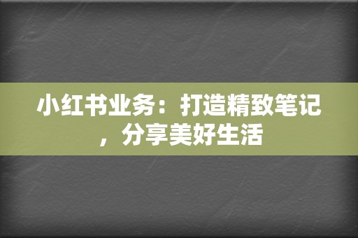 小红书业务:打造精致笔记,分享美好生活 第2张 小红书业务:打造精致笔记,分享美好生活 第2张