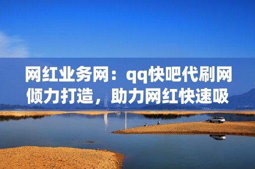网红业务网:qq快吧代刷网倾力打造,助力网红快速吸粉,打造个人IP! 第2张 网红业务网:qq快吧代刷网倾力打造,助力网红快速吸粉,打造个人IP! 第2张