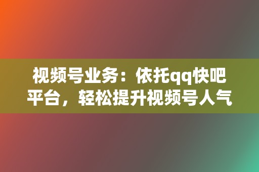 视频号业务:依托qq快吧平台,轻松提升视频号人气,解锁流量密码! 第2张 视频号业务:依托qq快吧平台,轻松提升视频号人气,解锁流量密码! 第2张