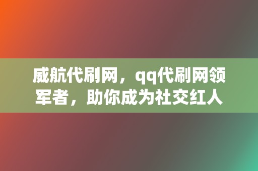 威航代刷网,qq代刷网领军者,助你成为社交红人 第2张 威航代刷网,qq代刷网领军者,助你成为社交红人 第2张