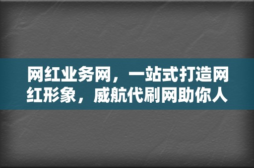 网红业务网,一站式打造网红形象,威航代刷网助你人气飙升 第2张 网红业务网,一站式打造网红形象,威航代刷网助你人气飙升 第2张