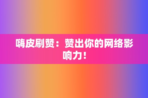 嗨皮刷赞:赞出你的网络影响力! 第2张 嗨皮刷赞:赞出你的网络影响力! 第2张
