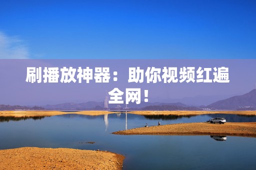 刷播放神器:助你视频红遍全网! 第2张 刷播放神器:助你视频红遍全网! 第2张