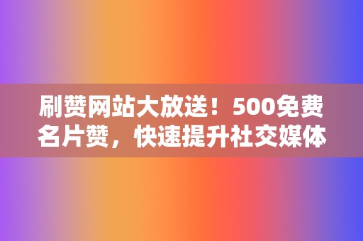 刷赞网站大放送！500免费名片赞，快速提升社交媒体人气！