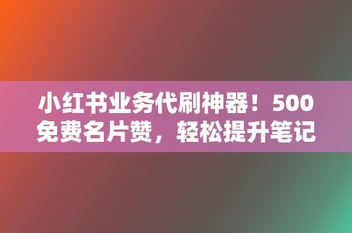 小红书业务代刷神器!500免费名片赞,轻松提升笔记浏览量,涨粉无忧! 第2张 小红书业务代刷神器!500免费名片赞,轻松提升笔记浏览量,涨粉无忧! 第2张