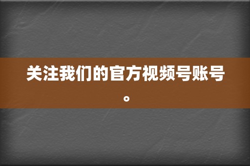 关注我们的官方视频号账号。 第2张 关注我们的官方视频号账号。 第2张