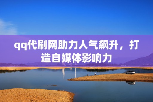 qq代刷网助力人气飙升,打造自媒体影响力 第2张 qq代刷网助力人气飙升,打造自媒体影响力 第2张