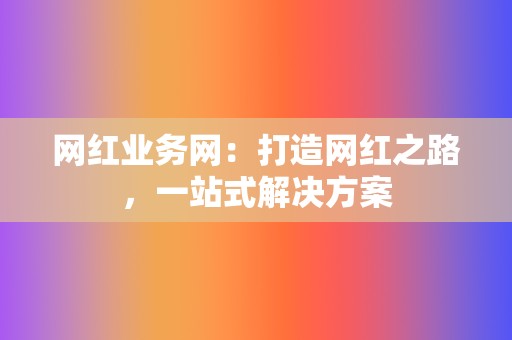 网红业务网:打造网红之路,一站式解决方案 第2张 网红业务网:打造网红之路,一站式解决方案 第2张