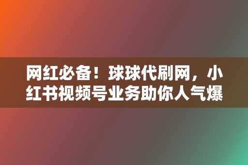 网红必备!球球代刷网,小红书视频号业务助你人气爆棚 第2张 网红必备!球球代刷网,小红书视频号业务助你人气爆棚 第2张