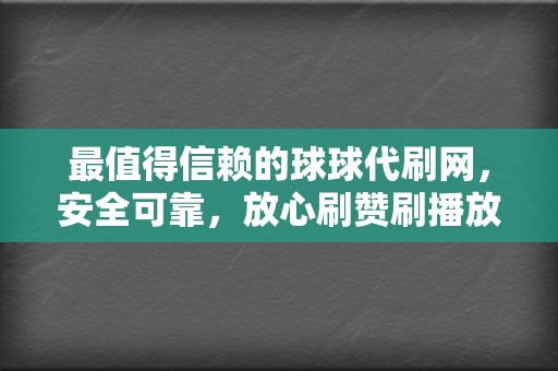 最值得信赖的球球代刷网，安全可靠，放心刷赞刷播放  第2张
