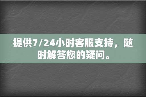提供7/24小时客服支持,随时解答您的疑问。 第2张 提供7/24小时客服支持,随时解答您的疑问。 第2张