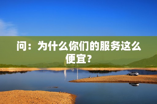 问:为什么你们的服务这么便宜? 第2张 问:为什么你们的服务这么便宜? 第2张