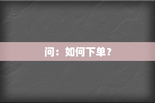 问:如何下单? 第2张 问:如何下单? 第2张
