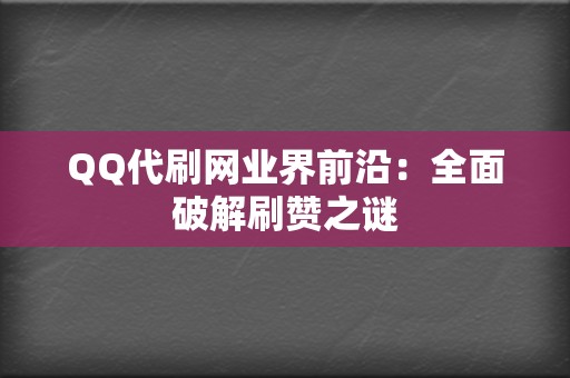 QQ代刷网业界前沿：全面破解刷赞之谜  第2张