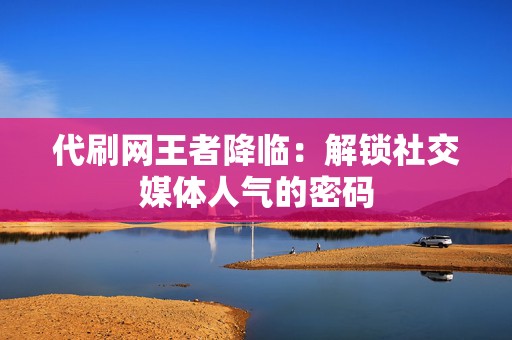 代刷网王者降临:解锁社交媒体人气的密码 第2张 代刷网王者降临:解锁社交媒体人气的密码 第2张