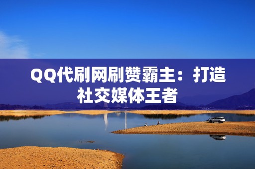 QQ代刷网刷赞霸主:打造社交媒体王者 第2张 QQ代刷网刷赞霸主:打造社交媒体王者 第2张
