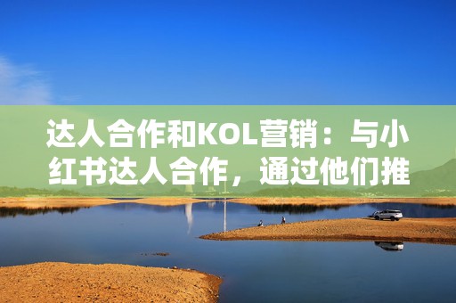 达人合作和KOL营销:与小红书达人合作,通过他们推广产品或服务,扩大品牌影响力。 第2张 达人合作和KOL营销:与小红书达人合作,通过他们推广产品或服务,扩大品牌影响力。 第2张