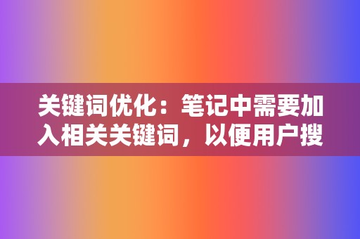 关键词优化:笔记中需要加入相关关键词,以便用户搜索时能够发现笔记,提升笔记曝光度。 第2张 关键词优化:笔记中需要加入相关关键词,以便用户搜索时能够发现笔记,提升笔记曝光度。 第2张