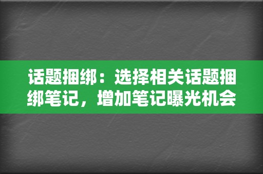 话题捆绑:选择相关话题捆绑笔记,增加笔记曝光机会,让笔记出现在更多用户面前。 第2张 话题捆绑:选择相关话题捆绑笔记,增加笔记曝光机会,让笔记出现在更多用户面前。 第2张