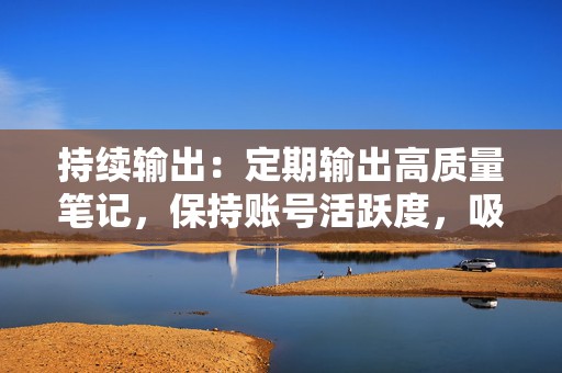 持续输出:定期输出高质量笔记,保持账号活跃度,吸引更多粉丝,累积笔记曝光度。 第2张 持续输出:定期输出高质量笔记,保持账号活跃度,吸引更多粉丝,累积笔记曝光度。 第2张