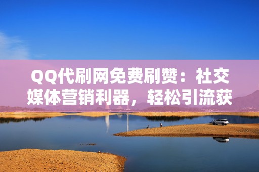 QQ代刷网免费刷赞:社交媒体营销利器,轻松引流获客 第2张 QQ代刷网免费刷赞:社交媒体营销利器,轻松引流获客 第2张