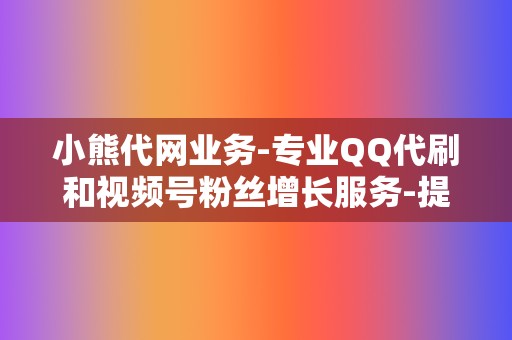 小熊代网业务-专业QQ代刷和视频号粉丝增长服务-提升社交媒体影响力 第2张 小熊代网业务-专业QQ代刷和视频号粉丝增长服务-提升社交媒体影响力 第2张
