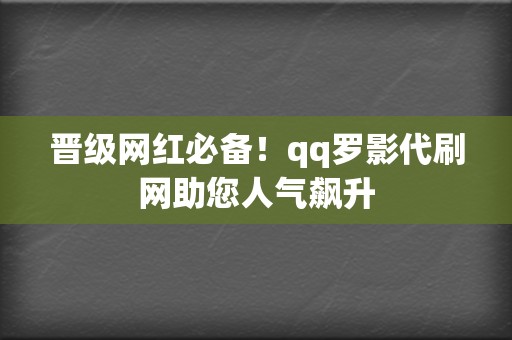 晋级网红必备!qq罗影代刷网助您人气飙升 第2张 晋级网红必备!qq罗影代刷网助您人气飙升 第2张