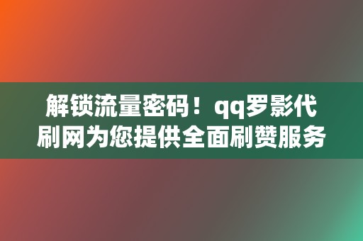 解锁流量密码!qq罗影代刷网为您提供全面刷赞服务 第2张 解锁流量密码!qq罗影代刷网为您提供全面刷赞服务 第2张