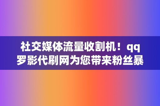 社交媒体流量收割机!qq罗影代刷网为您带来粉丝暴涨的快感 第2张 社交媒体流量收割机!qq罗影代刷网为您带来粉丝暴涨的快感 第2张